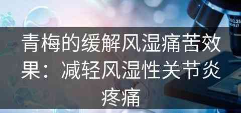 青梅的缓解风湿痛苦效果：减轻风湿性关节炎疼痛